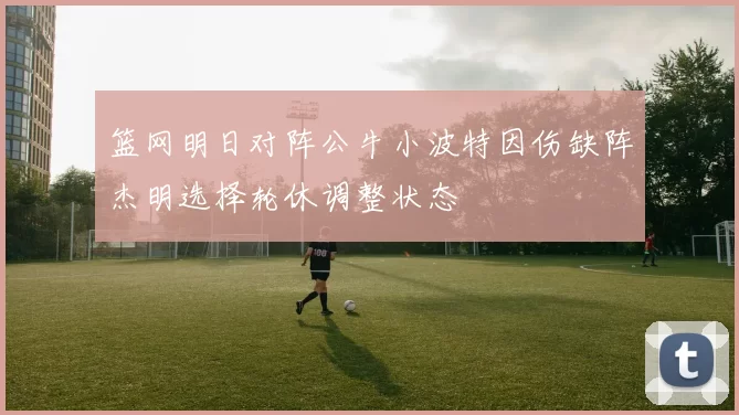 篮网明日对阵公牛小波特因伤缺阵杰明选择轮休调整状态