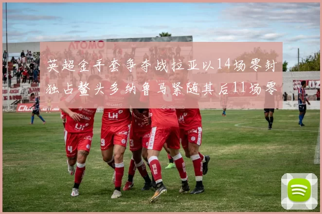英超金手套争夺战拉亚以14场零封独占鳌头多纳鲁马紧随其后11场零封