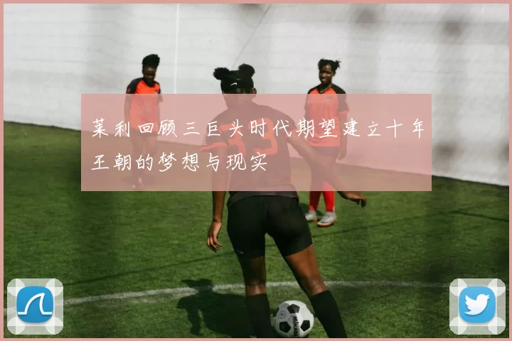 莱利回顾三巨头时代期望建立十年王朝的梦想与现实