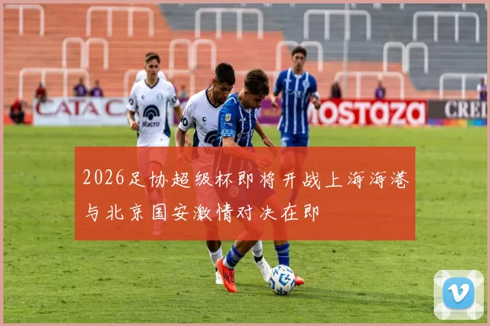 2026足协超级杯即将开战上海海港与北京国安激情对决在即