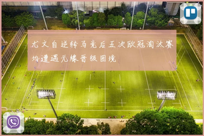 尤文自逆转马竞后五次欧冠淘汰赛均遭遇无缘晋级困境
