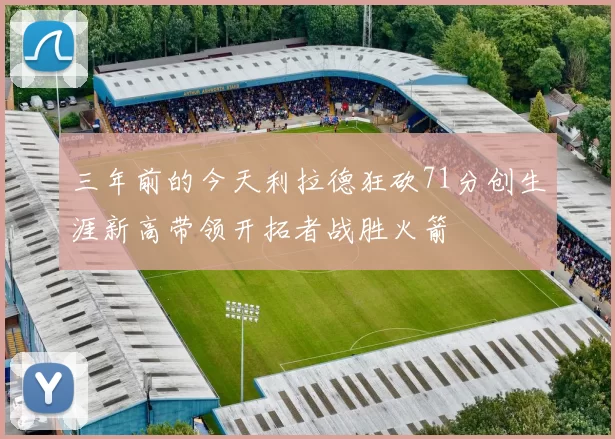 三年前的今天利拉德狂砍71分创生涯新高带领开拓者战胜火箭