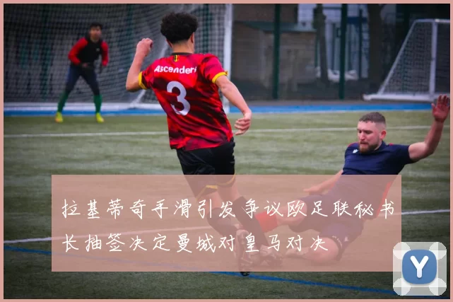 拉基蒂奇手滑引发争议欧足联秘书长抽签决定曼城对皇马对决