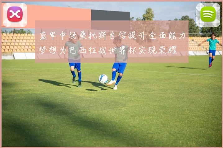 蓝军中场桑托斯自信提升全面能力梦想为巴西征战世界杯实现荣耀