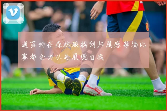 道苏姆在森林狼找到归属感每场比赛都全力以赴展现自我