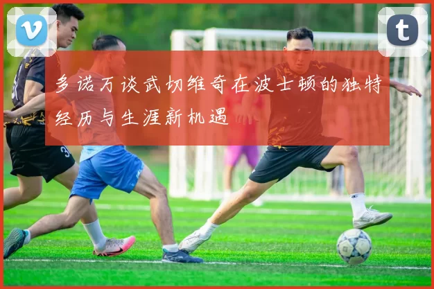 多诺万谈武切维奇在波士顿的独特经历与生涯新机遇