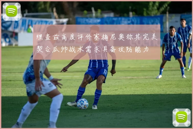 理查兹高度评价塞梅尼奥称其完美契合瓜帅战术需求具备攻防能力