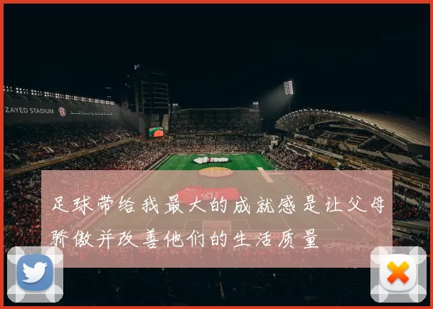 足球带给我最大的成就感是让父母骄傲并改善他们的生活质量