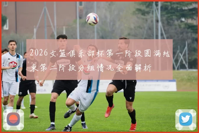 2026女篮俱乐部杯第一阶段圆满结束第二阶段分组情况全面解析