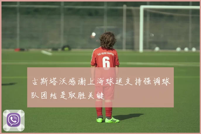 古斯塔沃感谢上海球迷支持强调球队团结是取胜关键