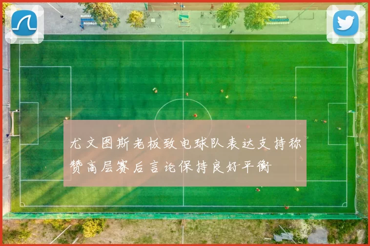 尤文图斯老板致电球队表达支持称赞高层赛后言论保持良好平衡