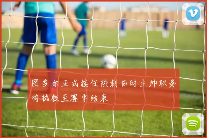 图多尔正式接任热刺临时主帅职务将执教至赛季结束