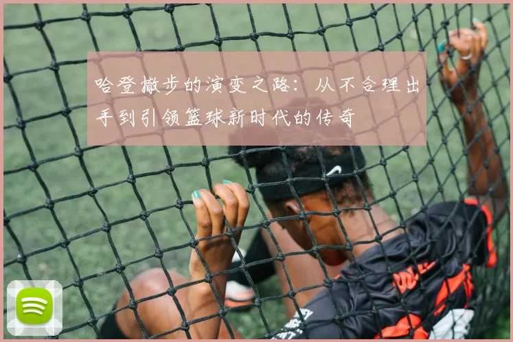 哈登撤步的演变之路：从不合理出手到引领篮球新时代的传奇