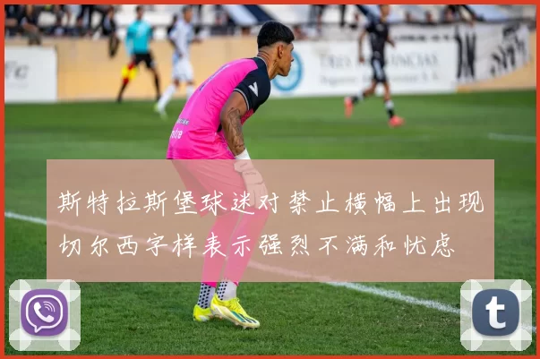 斯特拉斯堡球迷对禁止横幅上出现切尔西字样表示强烈不满和忧虑