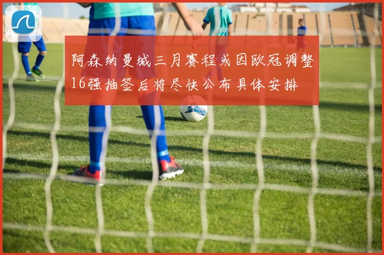 阿森纳曼城三月赛程或因欧冠调整16强抽签后将尽快公布具体安排