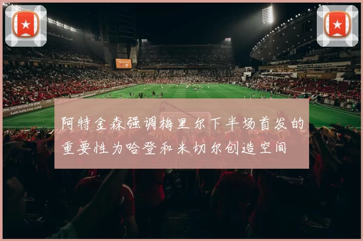 阿特金森强调梅里尔下半场首发的重要性为哈登和米切尔创造空间