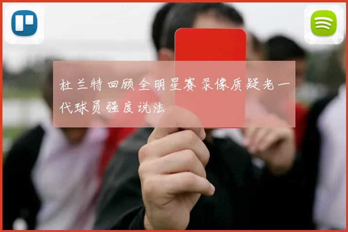杜兰特回顾全明星赛录像质疑老一代球员强度说法