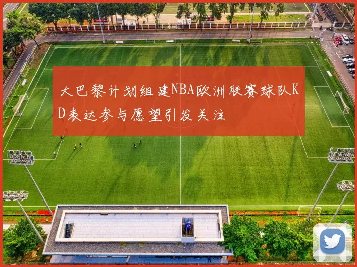大巴黎计划组建NBA欧洲联赛球队KD表达参与愿望引发关注