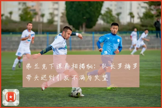 弗兰克下课真相揭秘：队长罗梅罗带头迟到引发不满与失望