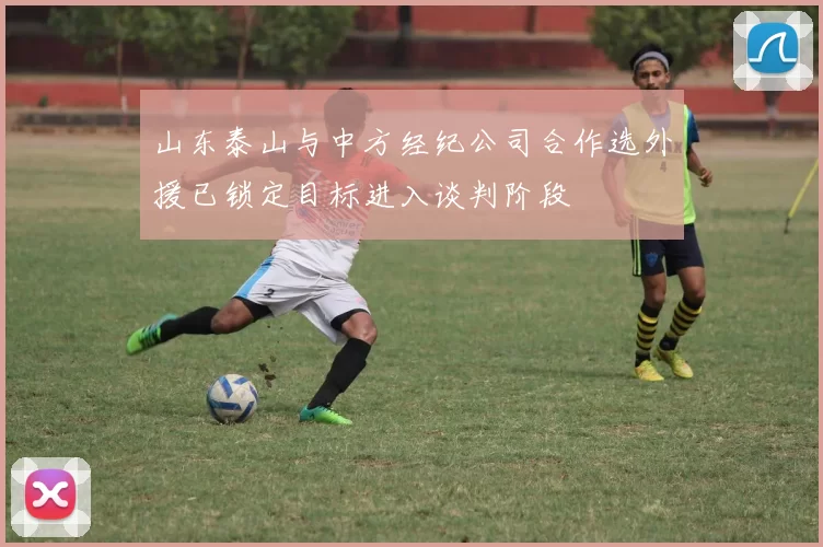 山东泰山与中方经纪公司合作选外援已锁定目标进入谈判阶段