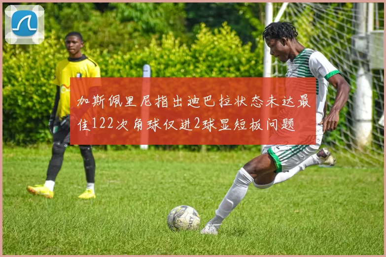 加斯佩里尼指出迪巴拉状态未达最佳122次角球仅进2球显短板问题