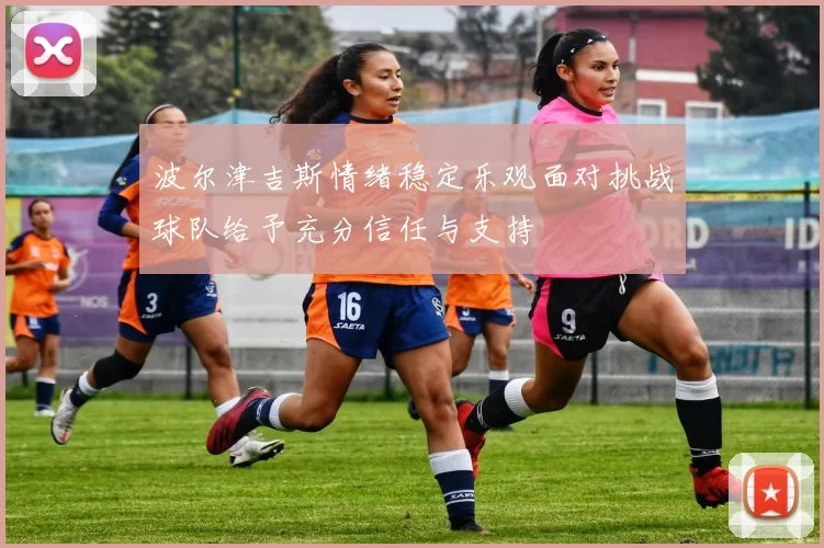 波尔津吉斯情绪稳定乐观面对挑战球队给予充分信任与支持