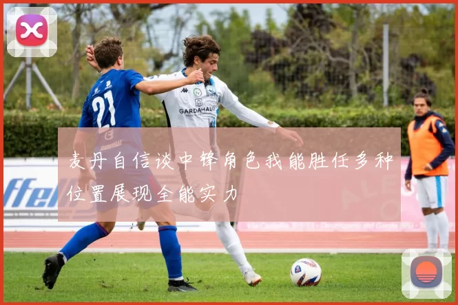 麦丹自信谈中锋角色我能胜任多种位置展现全能实力