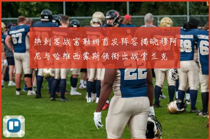 热刺客战富勒姆首发阵容揭晓穆阿尼与哈维西蒙斯领衔出战索兰克