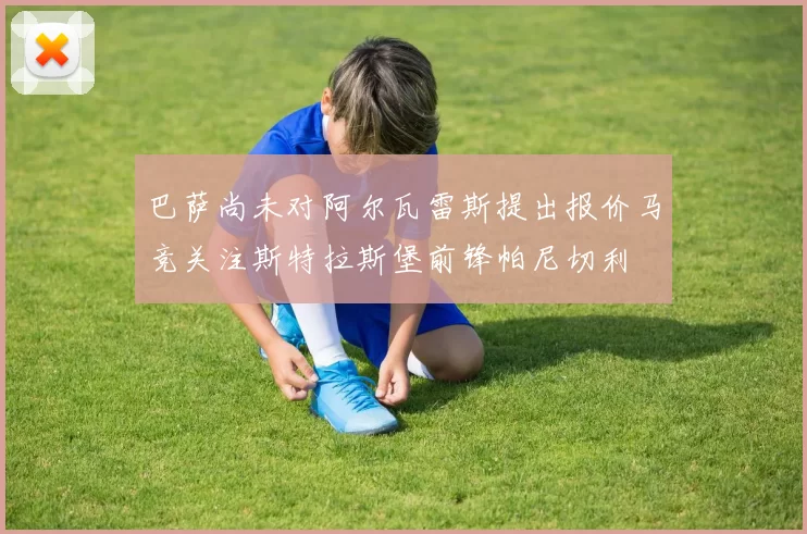 巴萨尚未对阿尔瓦雷斯提出报价马竞关注斯特拉斯堡前锋帕尼切利