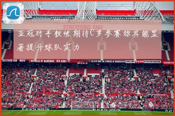 亚冠对手教练期待C罗参赛称其能显著提升球队实力