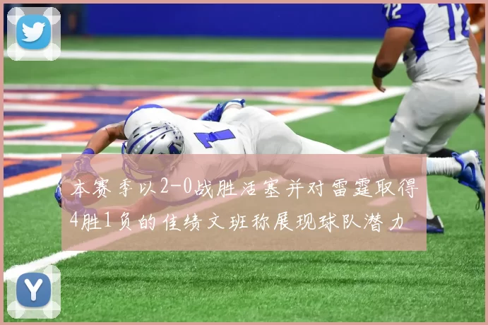 本赛季以2-0战胜活塞并对雷霆取得4胜1负的佳绩文班称展现球队潜力