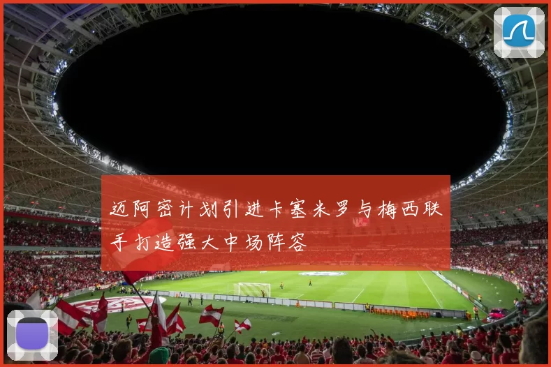 迈阿密计划引进卡塞米罗与梅西联手打造强大中场阵容