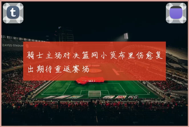 骑士主场对决篮网小莫布里伤愈复出期待重返赛场