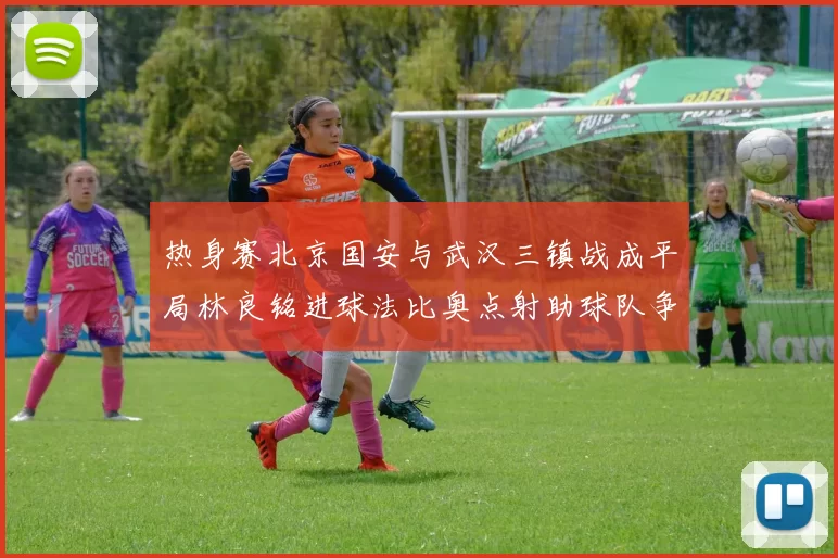 热身赛北京国安与武汉三镇战成平局林良铭进球法比奥点射助球队争平