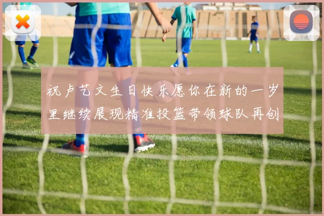 祝卢艺文生日快乐愿你在新的一岁里继续展现精准投篮带领球队再创辉煌成就