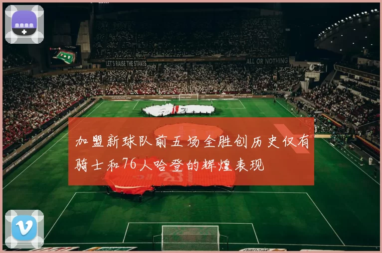 加盟新球队前五场全胜创历史仅有骑士和76人哈登的辉煌表现