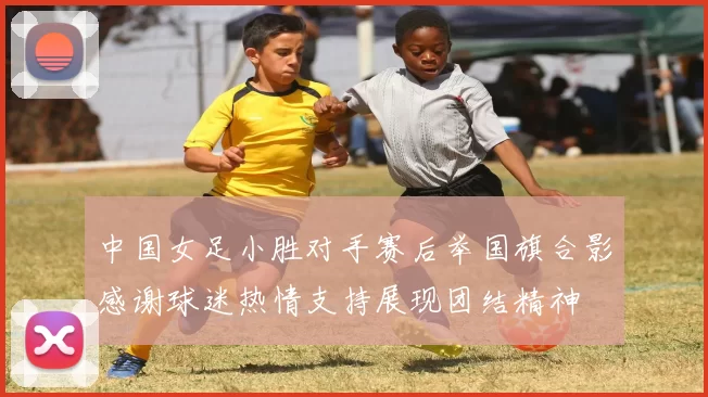 中国女足小胜对手赛后举国旗合影感谢球迷热情支持展现团结精神