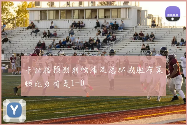 卡拉格预测利物浦足总杯战胜布莱顿比分将是1-0