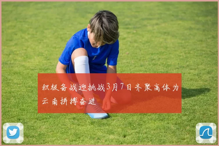积极备战迎挑战3月7日齐聚高体为云南拼搏奋进