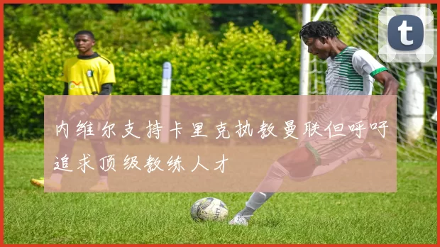 内维尔支持卡里克执教曼联但呼吁追求顶级教练人才
